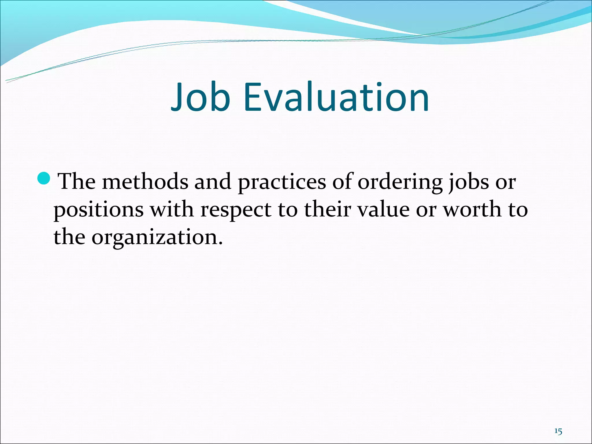 Job Evaluation
The methods and practices of ordering jobs or
 positions with respect to their value or worth to
 the organization.




                                                     15
 