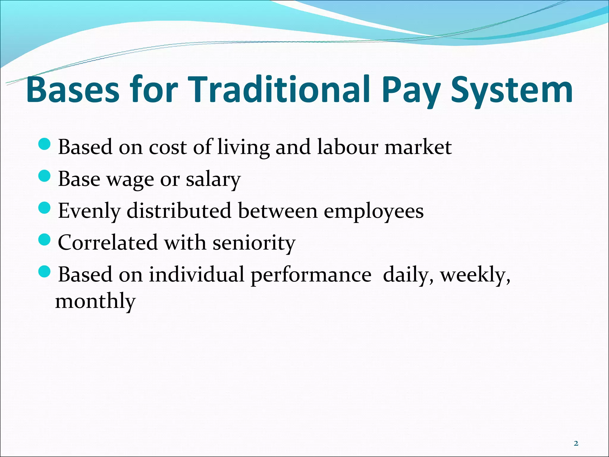 Bases for Traditional Pay System
Based on cost of living and labour market
Base wage or salary
Evenly distributed between employees
Correlated with seniority
Based on individual performance daily, weekly,
 monthly




                                                  2
 