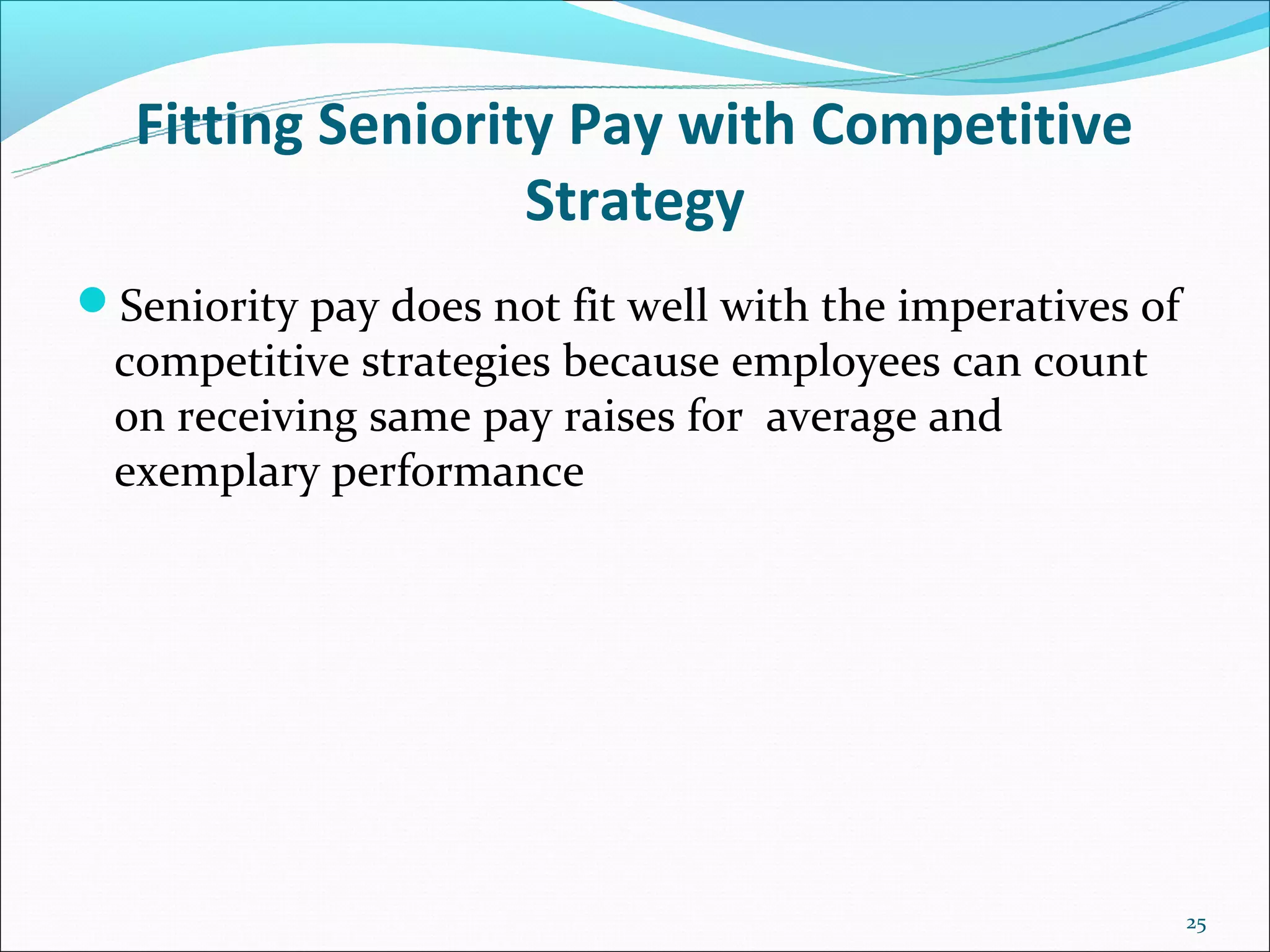 Fitting Seniority Pay with Competitive
                  Strategy
Seniority pay does not fit well with the imperatives of
 competitive strategies because employees can count
 on receiving same pay raises for average and
 exemplary performance




                                                           25
 