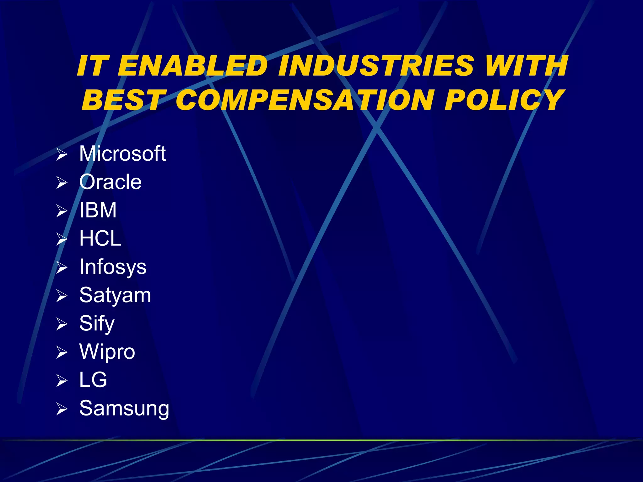 IT ENABLED INDUSTRIES WITH
  BEST COMPENSATION POLICY
 Microsoft
 Oracle
 IBM
 HCL
 Infosys
 Satyam
 Sify
 Wipro
 LG
 Samsung
 