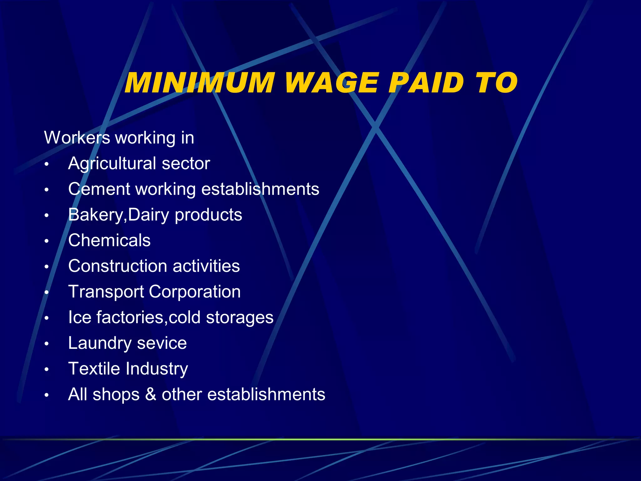 MINIMUM WAGE PAID TO
Workers working in
• Agricultural sector
• Cement working establishments
• Bakery,Dairy products
• Chemicals
• Construction activities
• Transport Corporation
• Ice factories,cold storages
• Laundry sevice
• Textile Industry
• All shops & other establishments
 