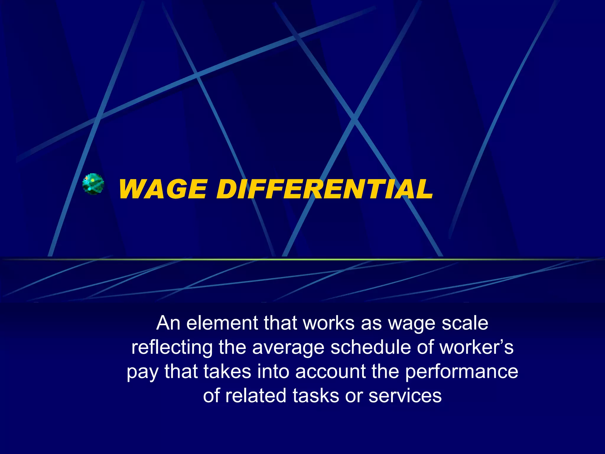 WAGE DIFFERENTIAL



   An element that works as wage scale
reflecting the average schedule of worker’s
pay that takes into account the performance
         of related tasks or services
 