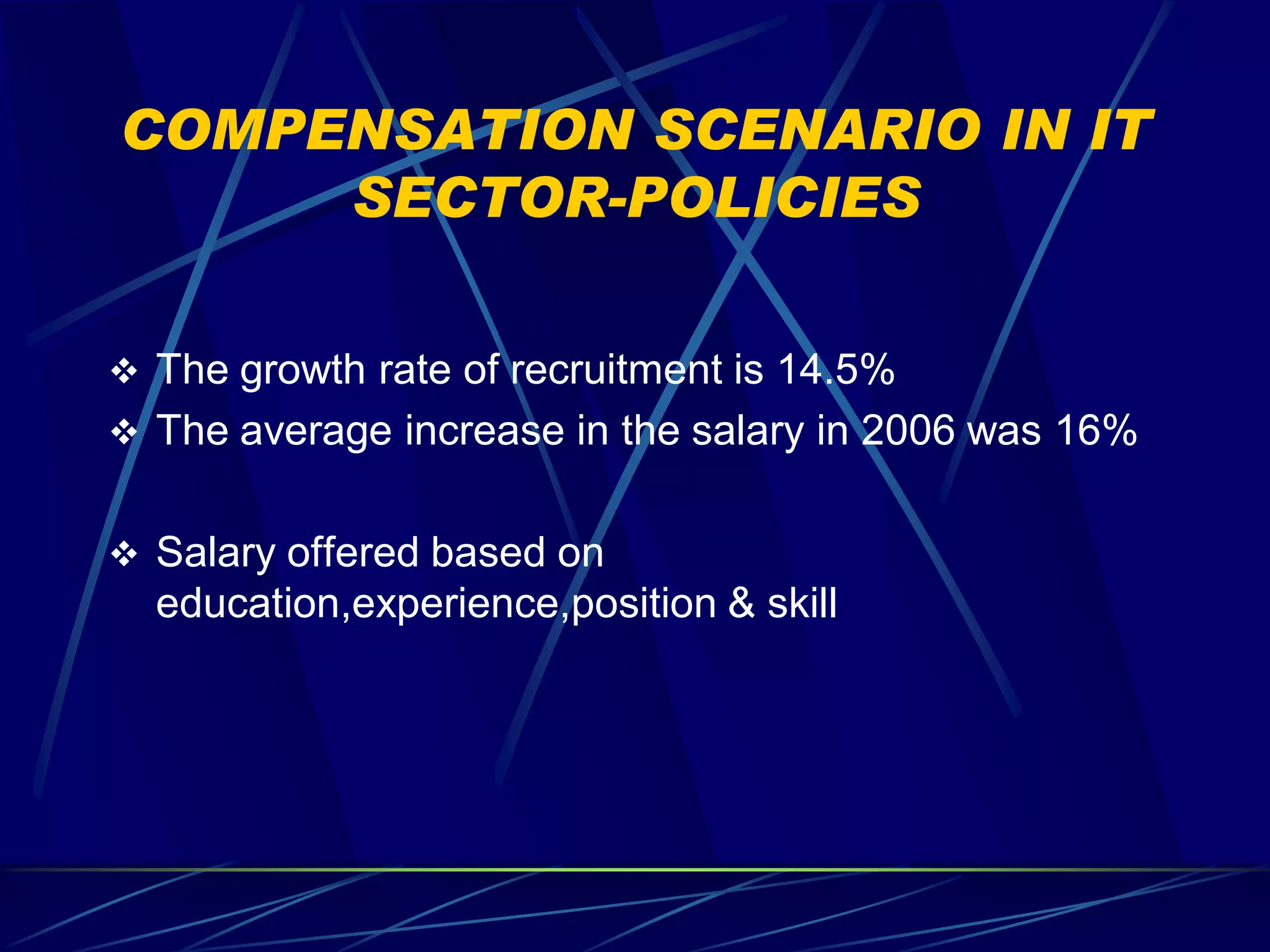 COMPENSATION SCENARIO IN IT
     SECTOR-POLICIES

 The growth rate of recruitment is 14.5%
 The average increase in the salary in 2006 was 16%


 Salary offered based on
  education,experience,position & skill
 