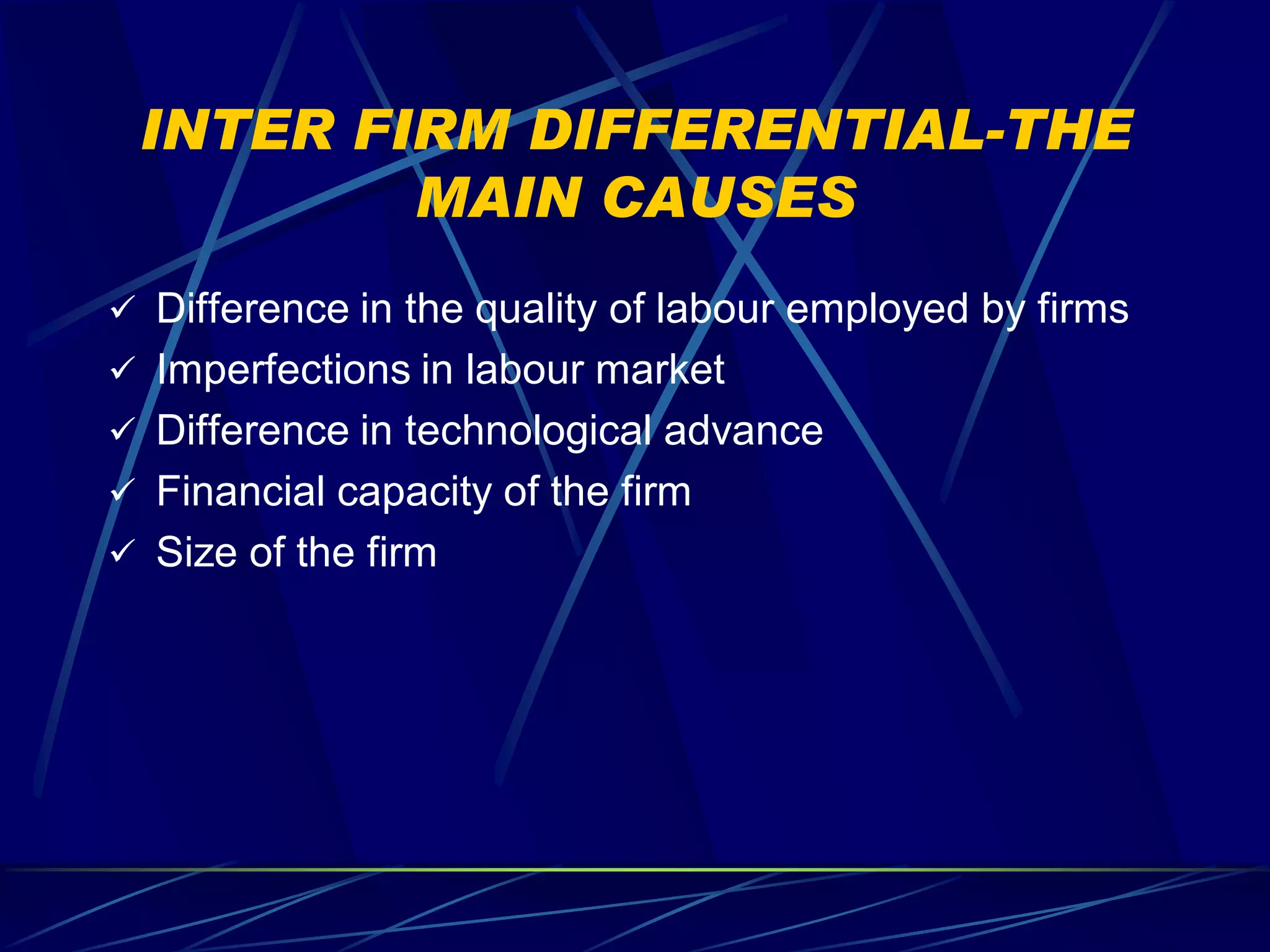 INTER FIRM DIFFERENTIAL-THE
         MAIN CAUSES
 Difference in the quality of labour employed by firms
 Imperfections in labour market
 Difference in technological advance
 Financial capacity of the firm
 Size of the firm
 