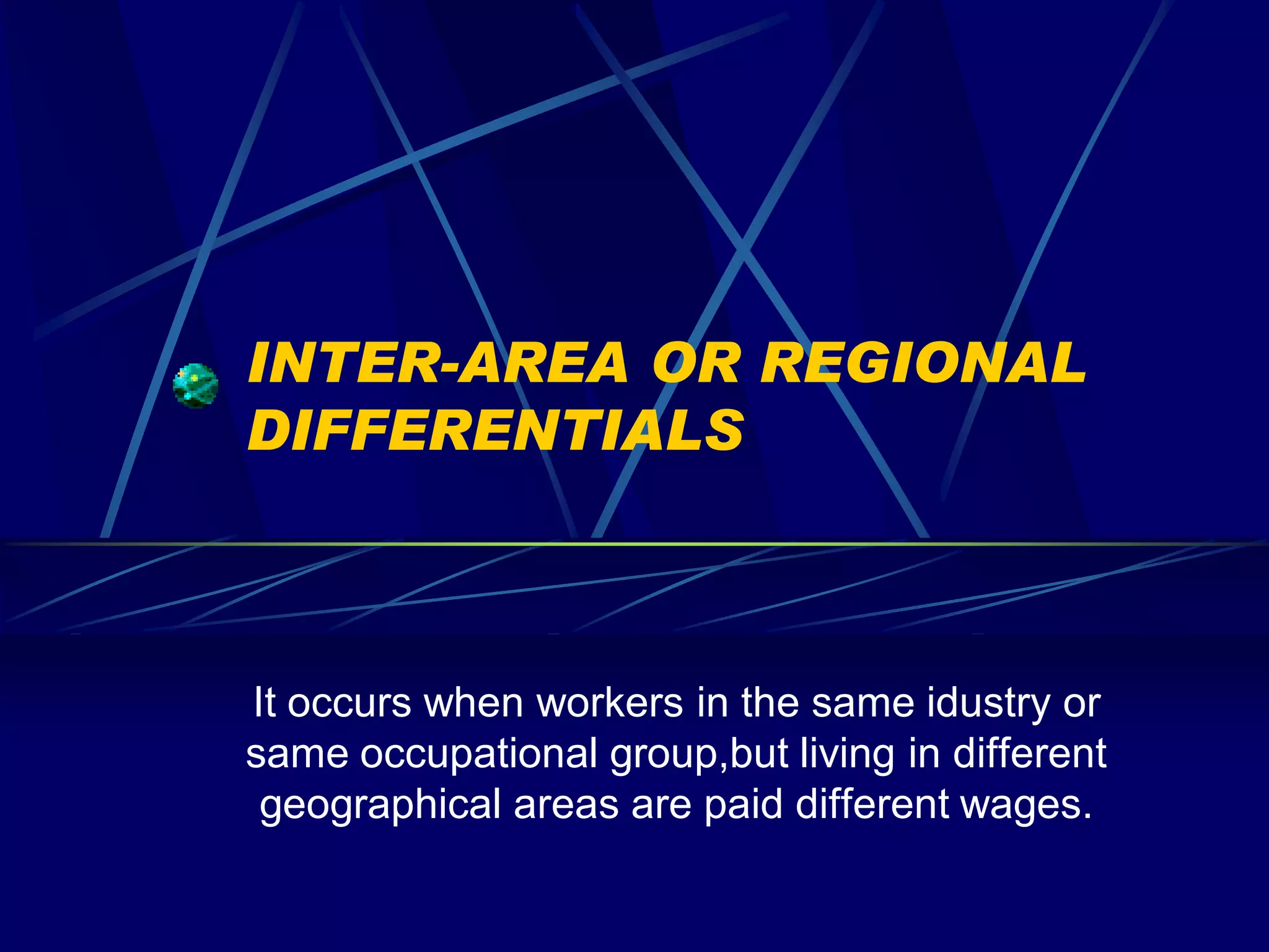 INTER-AREA OR REGIONAL
DIFFERENTIALS



It occurs when workers in the same idustry or
same occupational group,but living in different
 geographical areas are paid different wages.
 