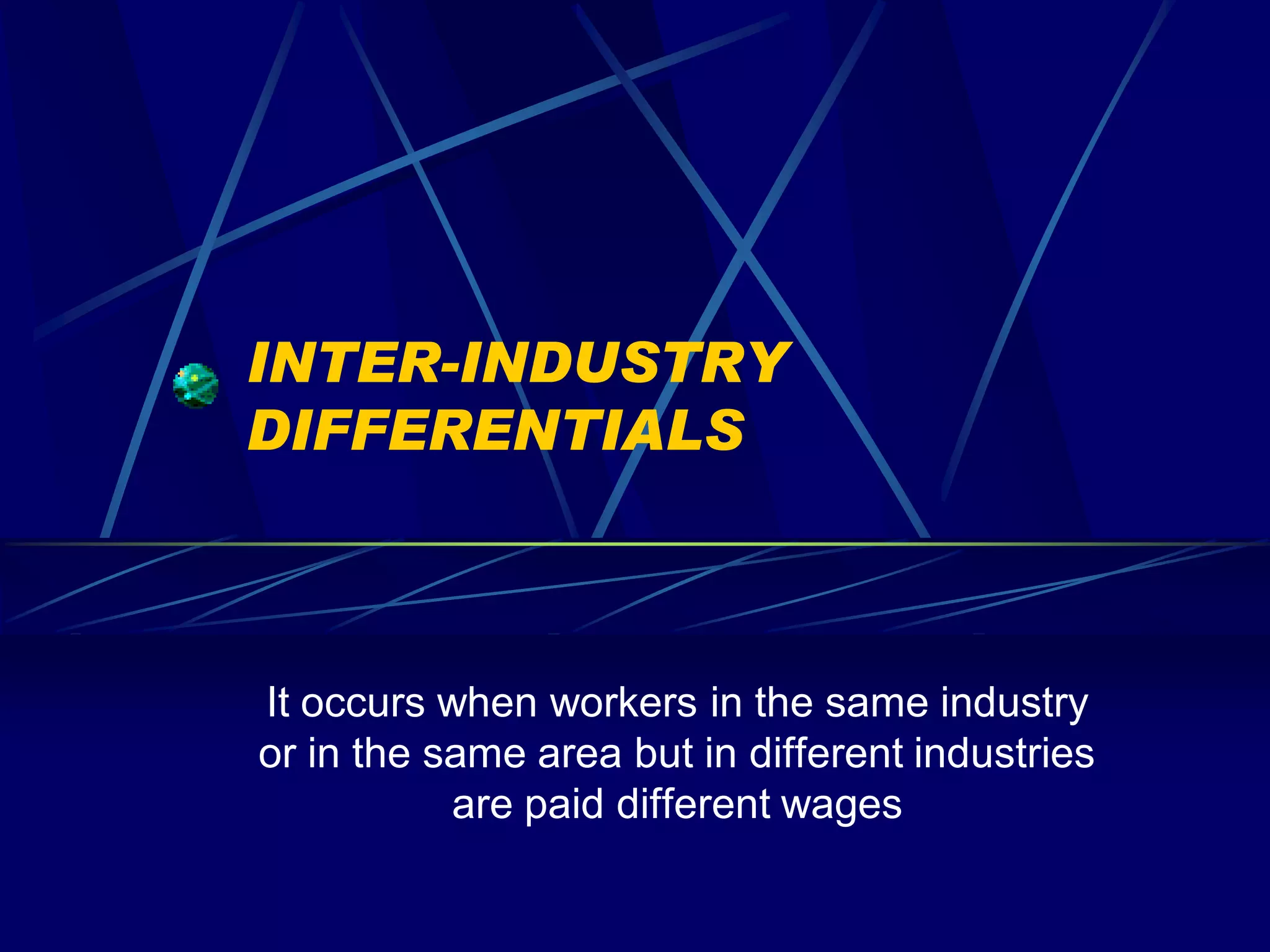 INTER-INDUSTRY
DIFFERENTIALS



It occurs when workers in the same industry
or in the same area but in different industries
           are paid different wages
 