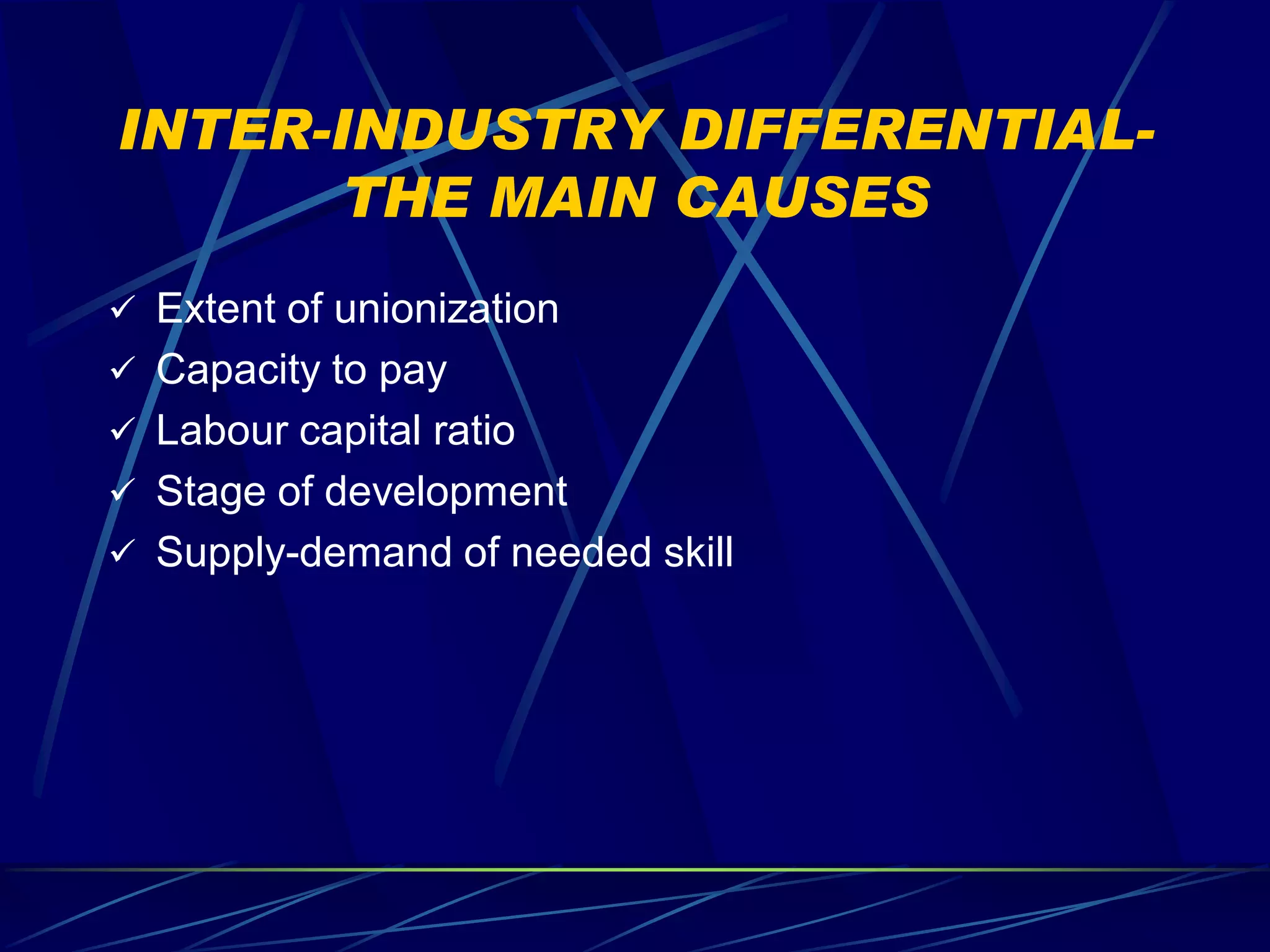 INTER-INDUSTRY DIFFERENTIAL-
       THE MAIN CAUSES
 Extent of unionization
 Capacity to pay
 Labour capital ratio
 Stage of development
 Supply-demand of needed skill
 