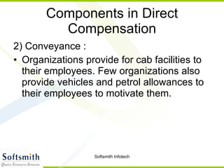 Components in Direct Compensation 2) Conveyance : Organizations provide for cab facilities to their employees. Few organizations also provide vehicles and petrol allowances to their employees to motivate them.  