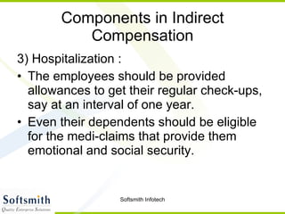 Components in Indirect Compensation 3) Hospitalization : The employees should be provided allowances to get their regular check-ups, say at an interval of one year. Even their dependents should be eligible for the medi-claims that provide them emotional and social security.  