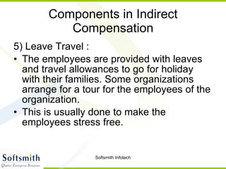 Components in Indirect Compensation 5) Leave Travel : The employees are provided with leaves and travel allowances to go for holiday with their families. Some organizations arrange for a tour for the employees of the organization.  This is usually done to make the employees stress free.  