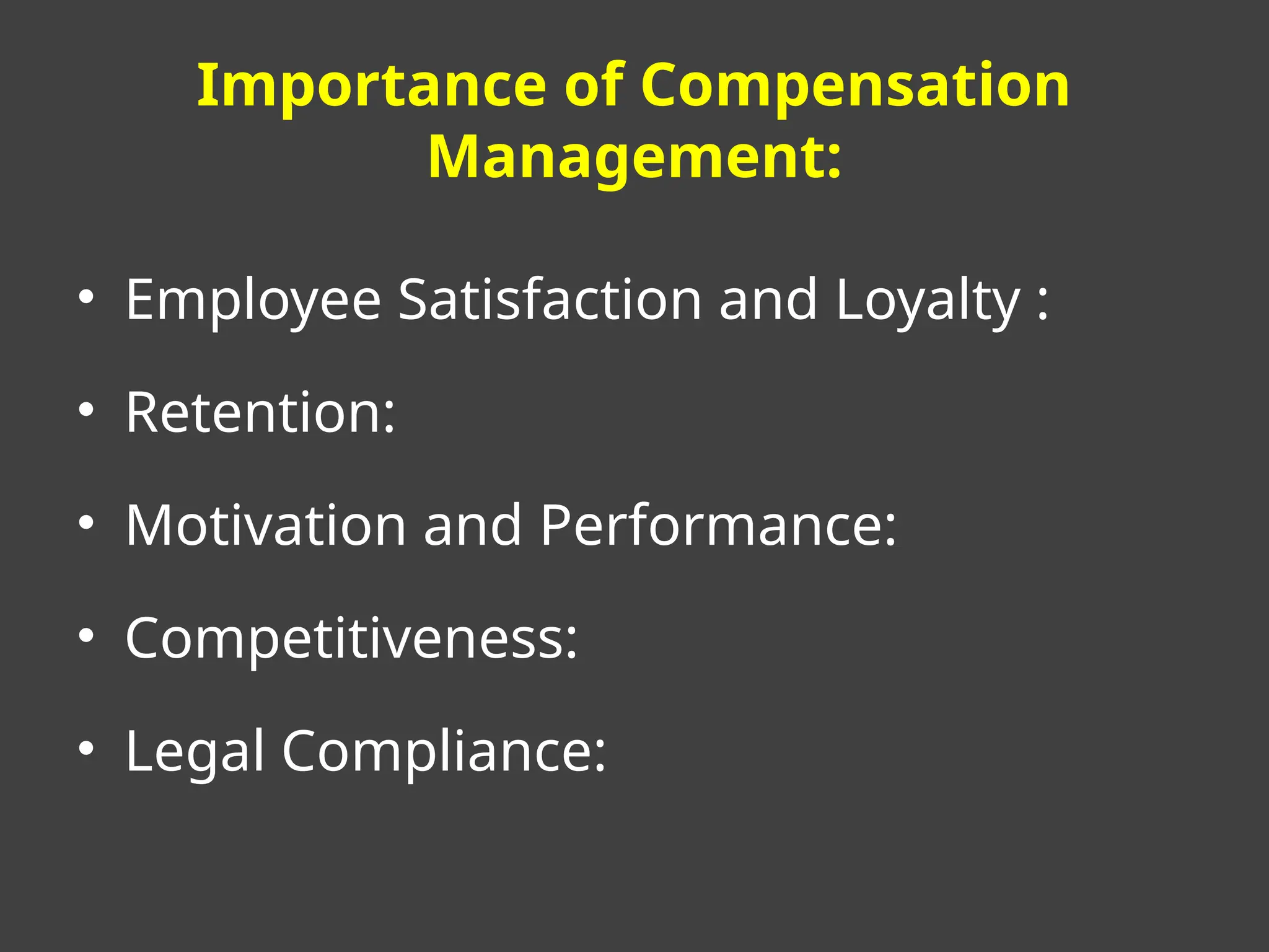 Importance of Compensation
Management:
• Employee Satisfaction and Loyalty :
• Retention:
• Motivation and Performance:
• Competitiveness:
• Legal Compliance:
 