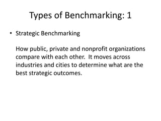 Types of Benchmarking: 1
• Strategic Benchmarking
How public, private and nonprofit organizations
compare with each other. It moves across
industries and cities to determine what are the
best strategic outcomes.
 