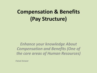 Compensation & Benefits
(Pay Structure)
Enhance your knowledge About
Compensation and Benefits (One of
the core areas of Human Resources)
Faisal Anwar
 