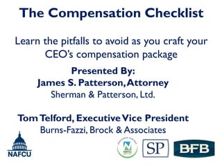 The Compensation Checklist

Learn the pitfalls to avoid as you craft your
      CEO’s compensation package
            Presented By:
     James S. Patterson, Attorney
        Sherman & Patterson, Ltd.

Tom Telford, Executive Vice President
    Burns-Fazzi, Brock & Associates
 