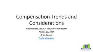 Compensation Trends and Considerations 
Presented to the ALA New Orleans Chapter 
August 21, 2014 
Brian Kennel 
Performlaw.com  