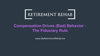 www.MyRetirementRehab.me
Compensation Drives (Bad) Behavior -
The Fiduciary Rule
 