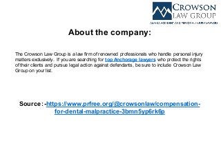 About the company:
The Crowson Law Group is a law firm of renowned professionals who handle personal injury
matters exclusively. If you are searching for top Anchorage lawyers who protect the rights
of their clients and pursue legal action against defendants, be sure to include Crowson Law
Group on your list.
Source :-https://www.prfree.org/@crowsonlaw/compensation-
for-dental-malpractice-3bmn5yp6rk6p
 