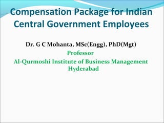 Compensation Package for Indian
Central Government Employees
Dr. G C Mohanta, MSc(Engg), PhD(Mgt)
Professor
Al-Qurmoshi Institute of Business Management
Hyderabad
 