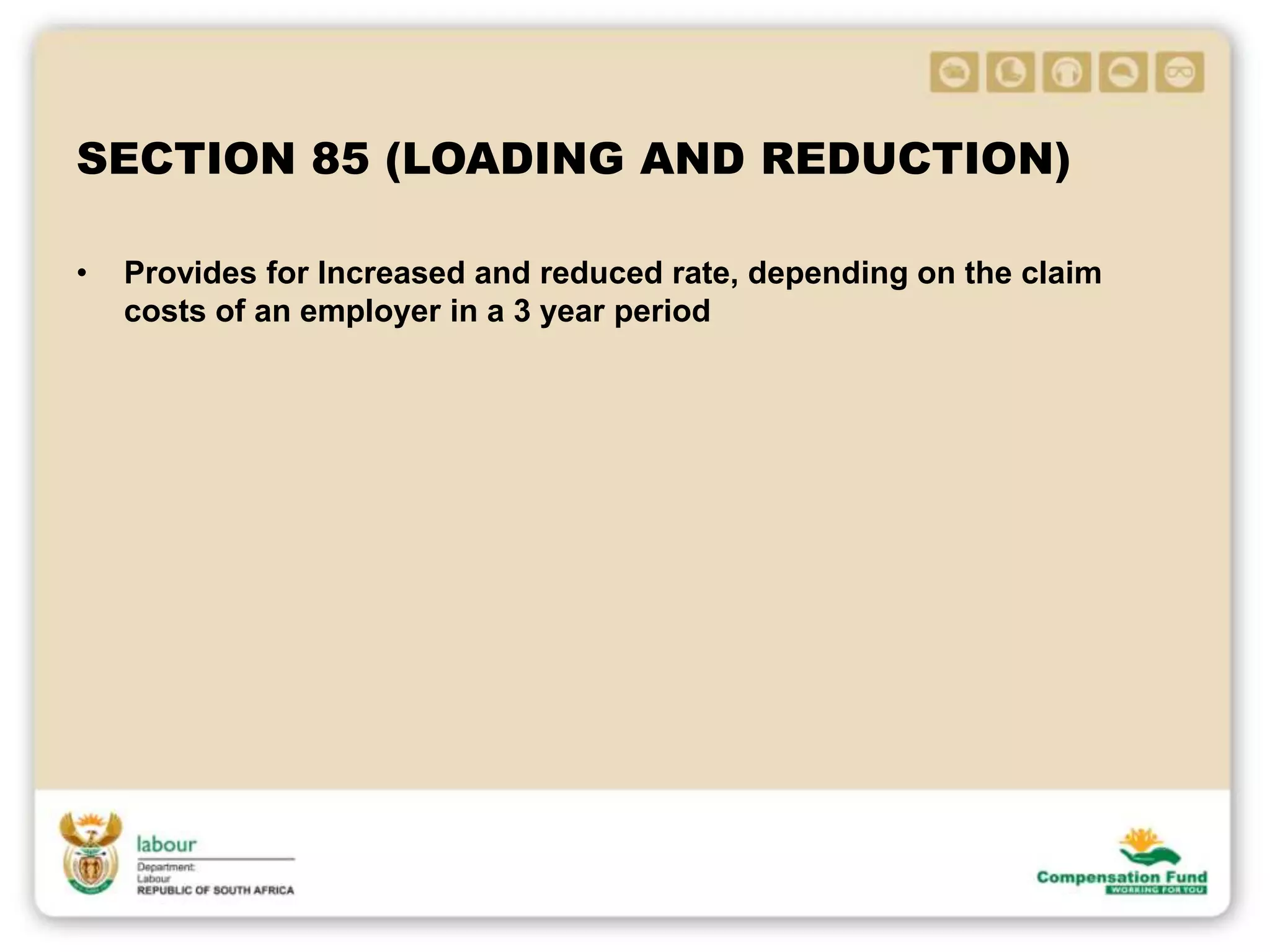 SECTION 85 (LOADING AND REDUCTION)
• Provides for Increased and reduced rate, depending on the claim
costs of an employer in a 3 year period
 