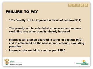 FAILURE TO PAY
• 10% Penalty will be imposed in terms of section 87(1)
• The penalty will be calculated on assessment amount
excluding any other penalty already imposed
• Interests will also be charged in terms of section 86(2)
and is calculated on the assessment amount, excluding
penalties.
• Interests rate would be used as per PFMA
 