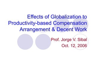 Effects of Globalization to
Productivity-based Compensation
    Arrangement & Decent Work
                  Prof. Jorge V. Sibal
                        Oct. 12, 2006
 