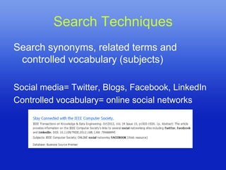 Search Techniques
Search synonyms, related terms and
 controlled vocabulary (subjects)

Social media= Twitter, Blogs, Facebook, LinkedIn
Controlled vocabulary= online social networks
 