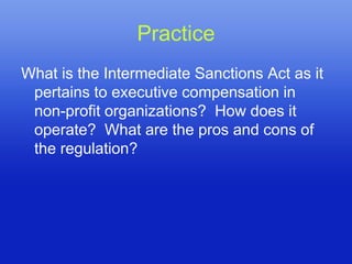 Practice
What is the Intermediate Sanctions Act as it
 pertains to executive compensation in
 non-profit organizations? How does it
 operate? What are the pros and cons of
 the regulation?
 