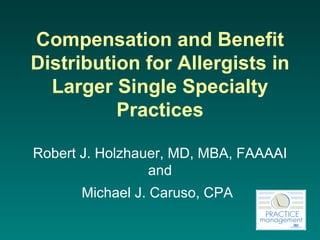 Compensation and Benefit Distribution for Allergists in Larger Single Specialty Practices Robert J. Holzhauer, MD, MBA, FAAAAI and Michael J. Caruso, CPA   