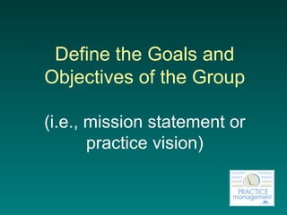 Define the Goals and Objectives of the Group (i.e., mission statement or practice vision) 