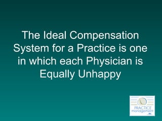 The Ideal Compensation System for a Practice is one in which each Physician is Equally Unhappy 
