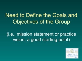 Need to Define the Goals and Objectives of the Group (i.e., mission statement or practice vision, a good starting point) 