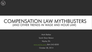 WAGEOLOGY: COMPENSATION LAW MYTHBUSTERS (AND OTHER TRENDS IN WAGE AND HOUR LAW) 
Mark Bakker 
Sarah Sloan Batson 
Wyche, P.A. 
www.wyche.com; 864-242-8200 
October 28, 2014 
 