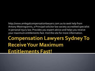 http://www.amlegalcompensationlawyers.com.au to seek help from
Antony Mastrogiannis, a Principal solicitor law society accredited specialist
in personal injury law. Provides you expert advice and helps you receive
your maximum entitlements fast. Visit the site for more information.
 