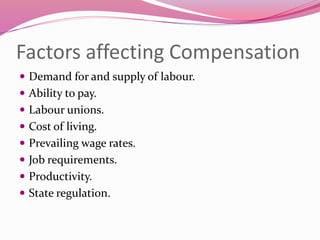 Factors affecting Compensation
 Demand for and supply of labour.
 Ability to pay.
 Labour unions.
 Cost of living.
 Prevailing wage rates.
 Job requirements.
 Productivity.
 State regulation.
 