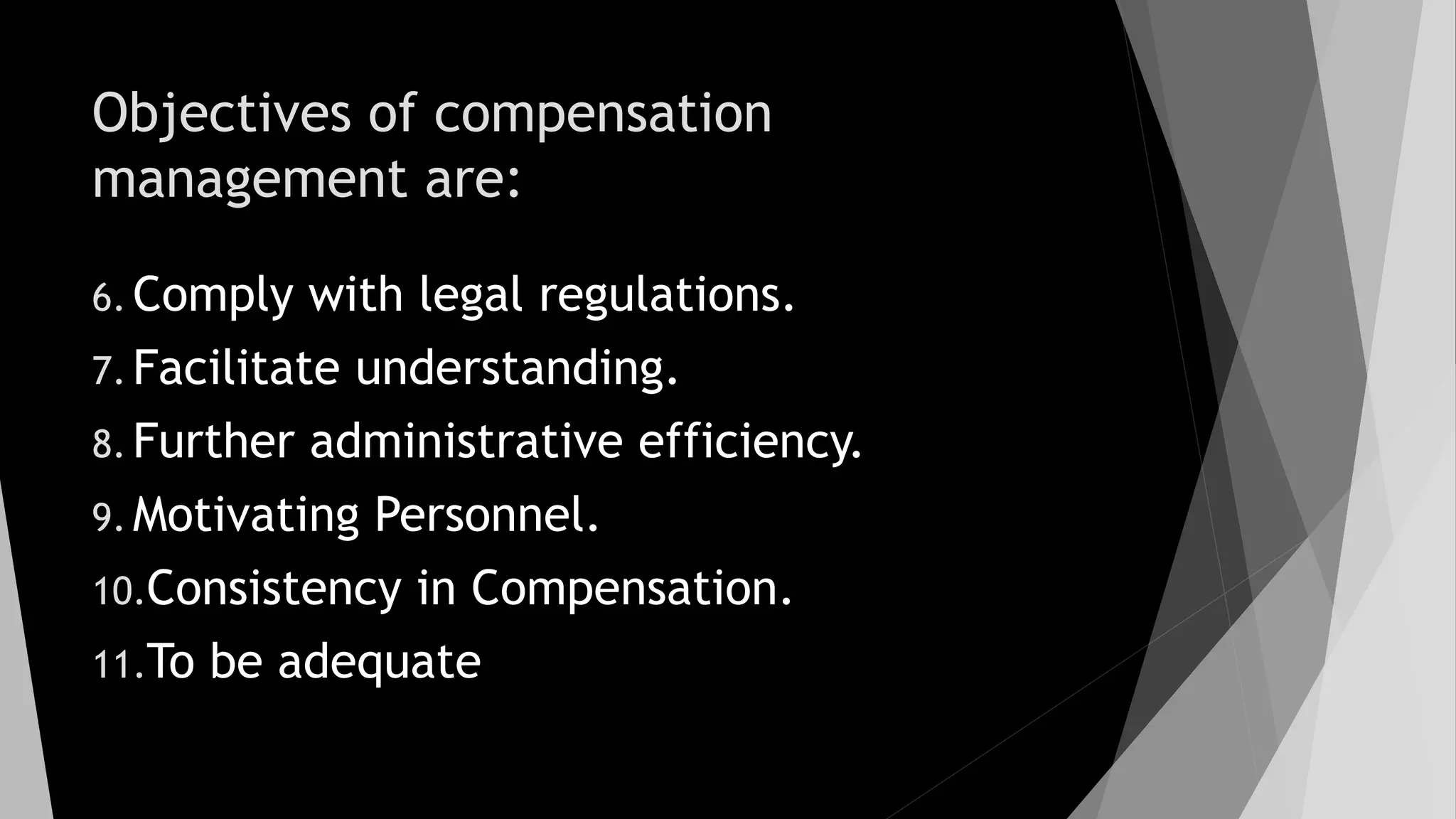 Objectives of compensation
management are:
6. Comply with legal regulations.
7. Facilitate understanding.
8. Further administrative efficiency.
9. Motivating Personnel.
10.Consistency in Compensation.
11.To be adequate
 