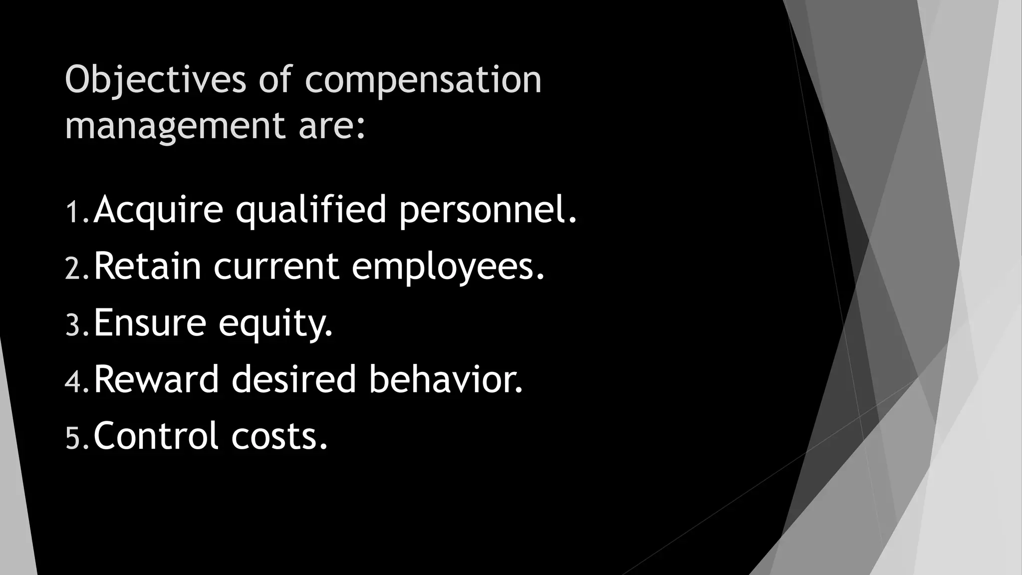 Objectives of compensation
management are:
1.Acquire qualified personnel.
2.Retain current employees.
3.Ensure equity.
4.Reward desired behavior.
5.Control costs.
 