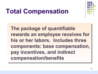 Total Compensation

 The package of quantifiable
 rewards an employee receives for
 his or her labors. Includes three
 components: base compensation,
 pay incentives, and indirect
 compensation/benefits
                                     15
 