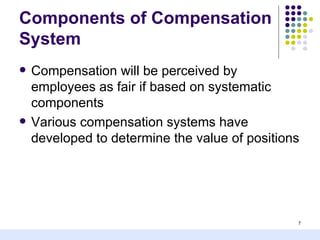 Components of Compensation
System
   Compensation will be perceived by
    employees as fair if based on systematic
    components
   Various compensation systems have
    developed to determine the value of positions




                                                7
 