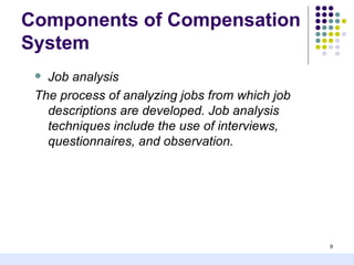 Components of Compensation
System
  Job analysis
 The process of analyzing jobs from which job
   descriptions are developed. Job analysis
   techniques include the use of interviews,
   questionnaires, and observation.




                                                9
 