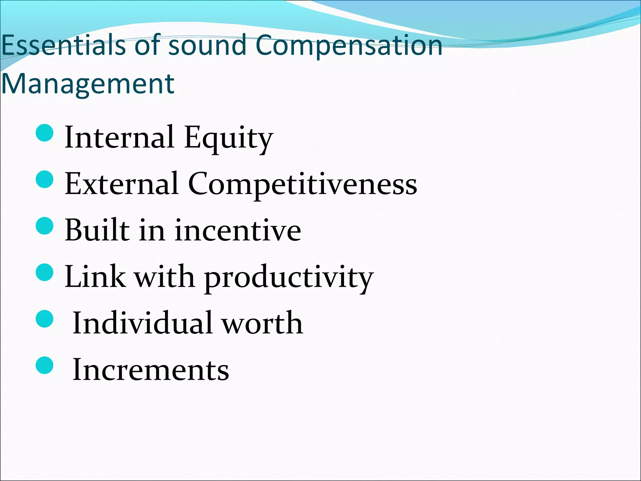 Essentials of sound Compensation
Management
Internal Equity
External Competitiveness
Built in incentive
Link with productivity
 Individual worth
 Increments
 