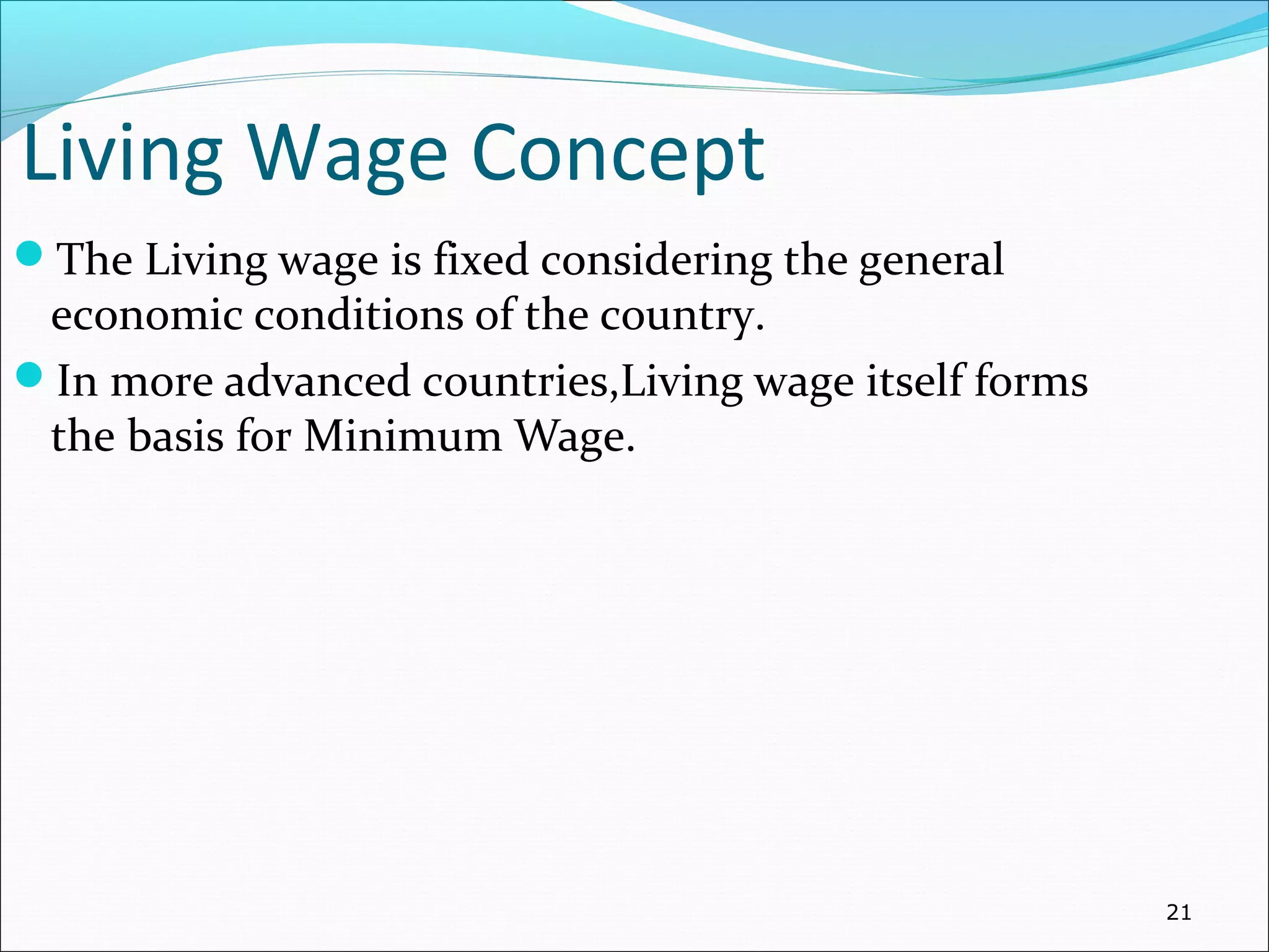 Living Wage Concept
The Living wage is fixed considering the general
economic conditions of the country.
In more advanced countries,Living wage itself forms
the basis for Minimum Wage.
21
 