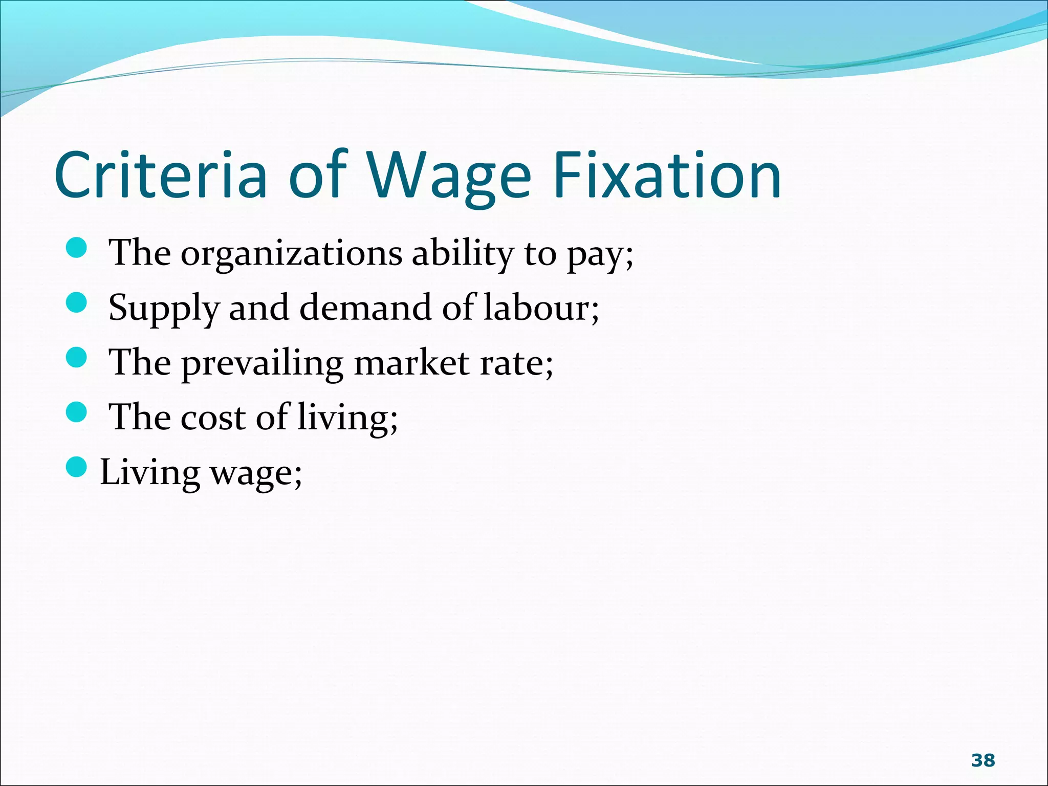 Criteria of Wage Fixation
 The organizations ability to pay;
 Supply and demand of labour;
 The prevailing market rate;
 The cost of living;
Living wage;
38
 