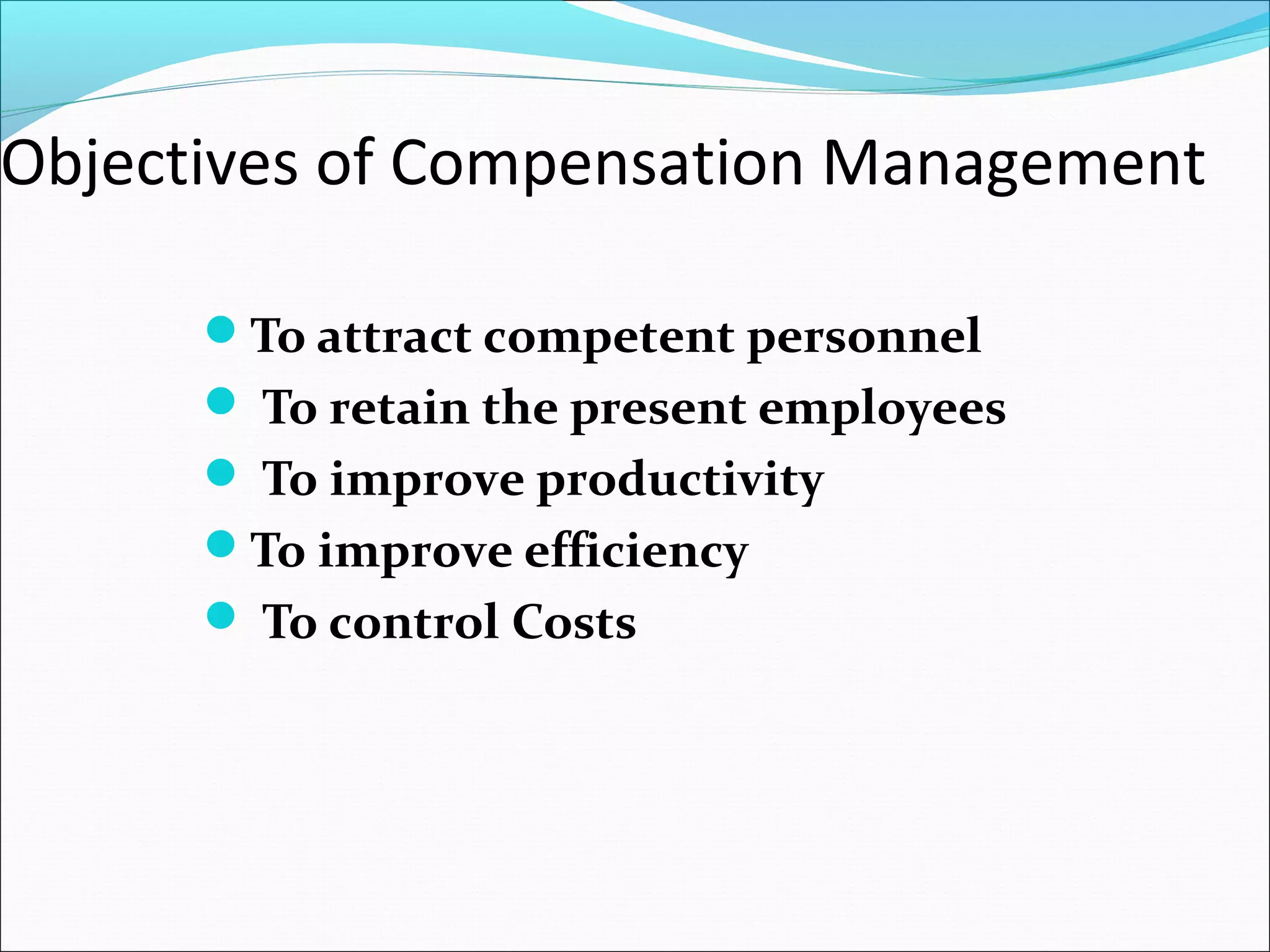 Objectives of Compensation Management
To attract competent personnel
 To retain the present employees
 To improve productivity
To improve efficiency
 To control Costs
 