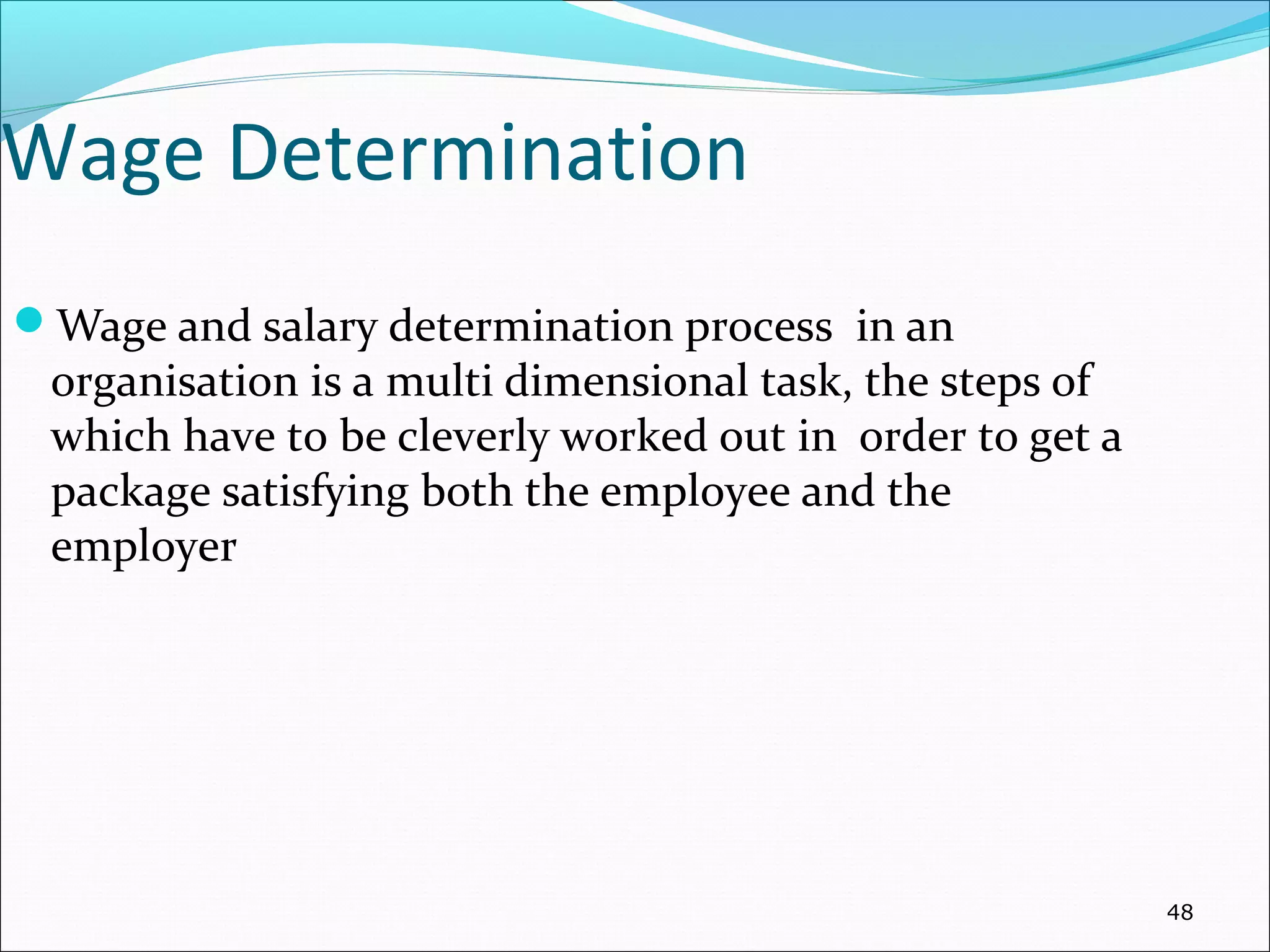 Wage Determination
Wage and salary determination process in an
organisation is a multi dimensional task, the steps of
which have to be cleverly worked out in order to get a
package satisfying both the employee and the
employer
48
 