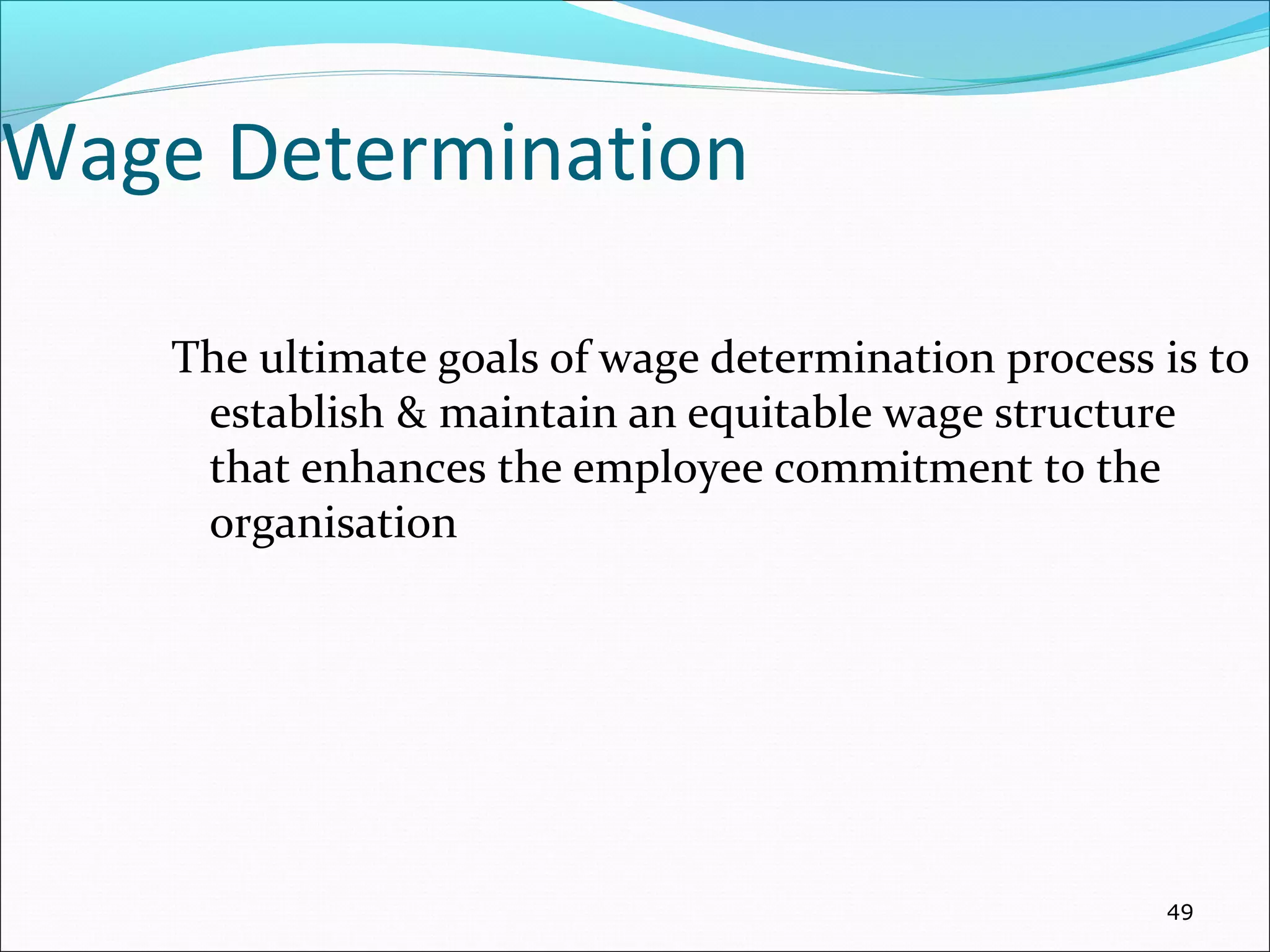 Wage Determination
The ultimate goals of wage determination process is to
establish & maintain an equitable wage structure
that enhances the employee commitment to the
organisation
49
 
