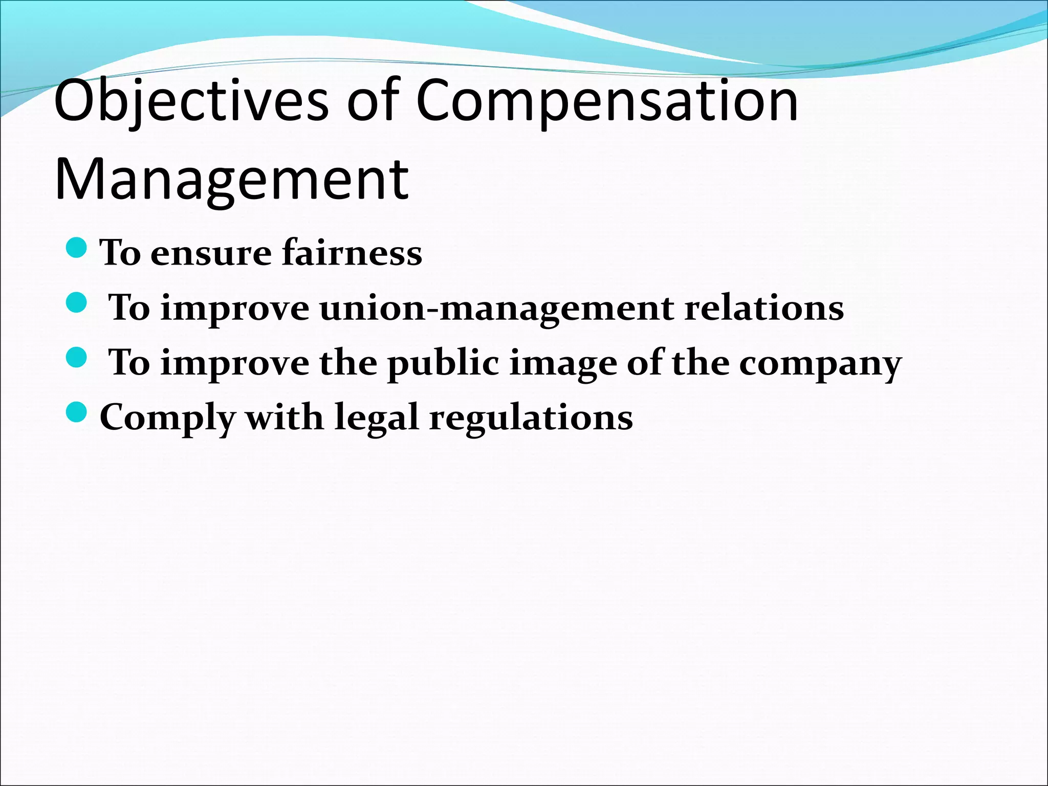 Objectives of Compensation
Management
To ensure fairness
 To improve union-management relations
 To improve the public image of the company
Comply with legal regulations
 