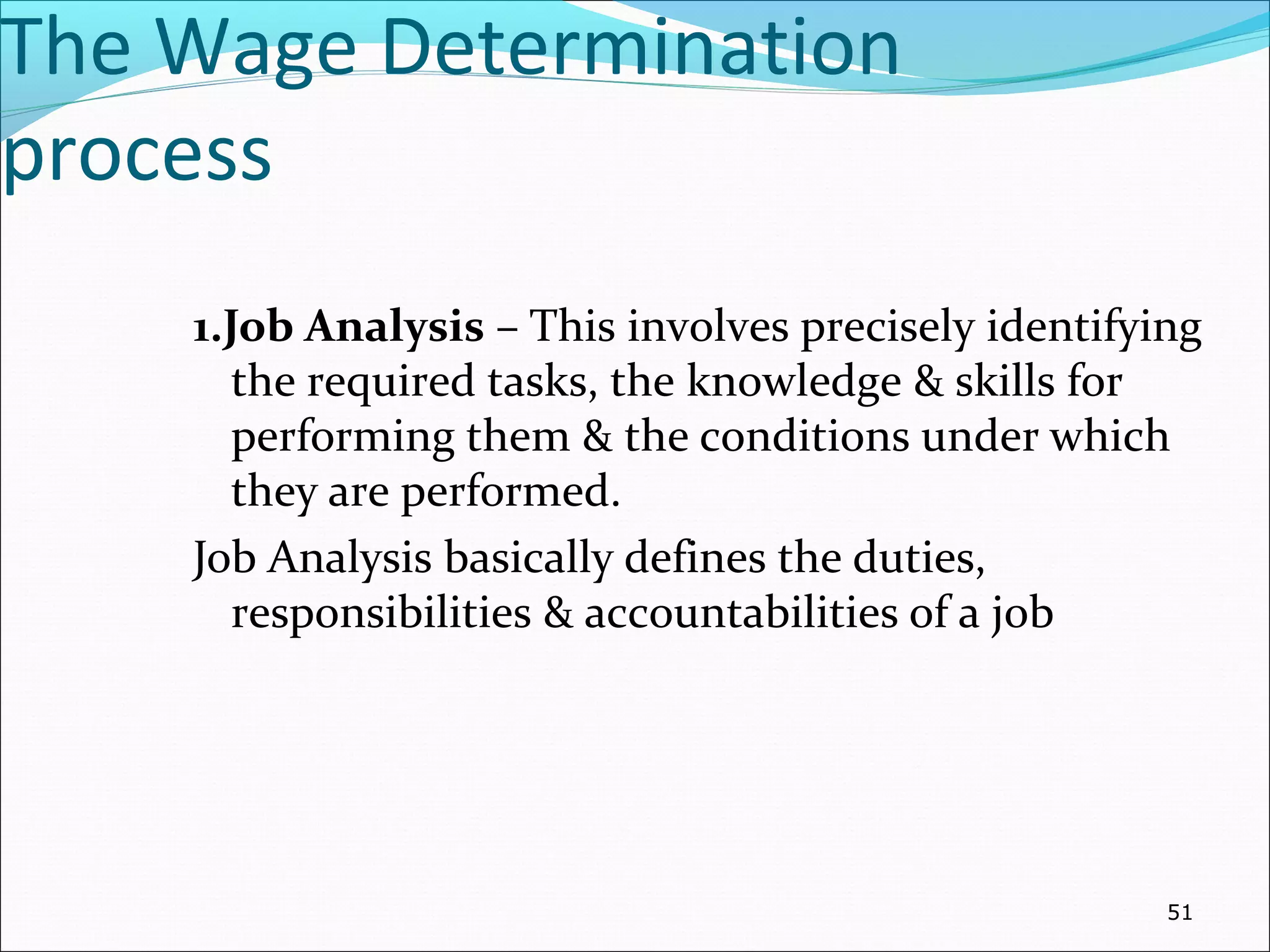 The Wage Determination
process
1.Job Analysis – This involves precisely identifying
the required tasks, the knowledge & skills for
performing them & the conditions under which
they are performed.
Job Analysis basically defines the duties,
responsibilities & accountabilities of a job
51
 