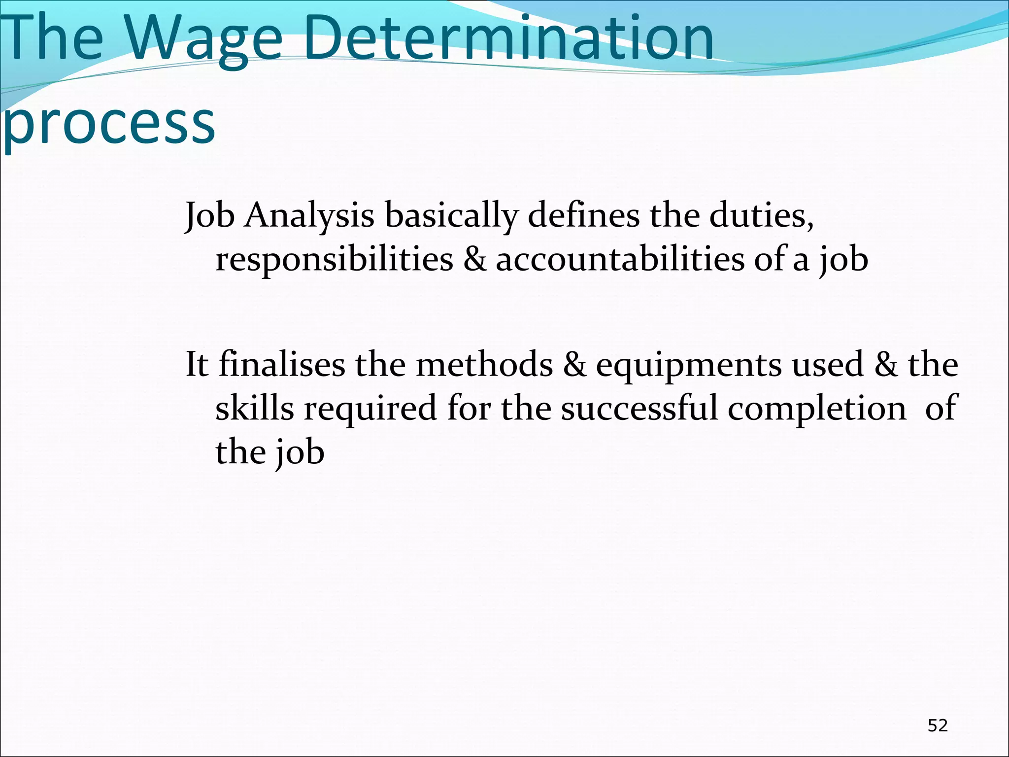 The Wage Determination
process
Job Analysis basically defines the duties,
responsibilities & accountabilities of a job
It finalises the methods & equipments used & the
skills required for the successful completion of
the job
52
 