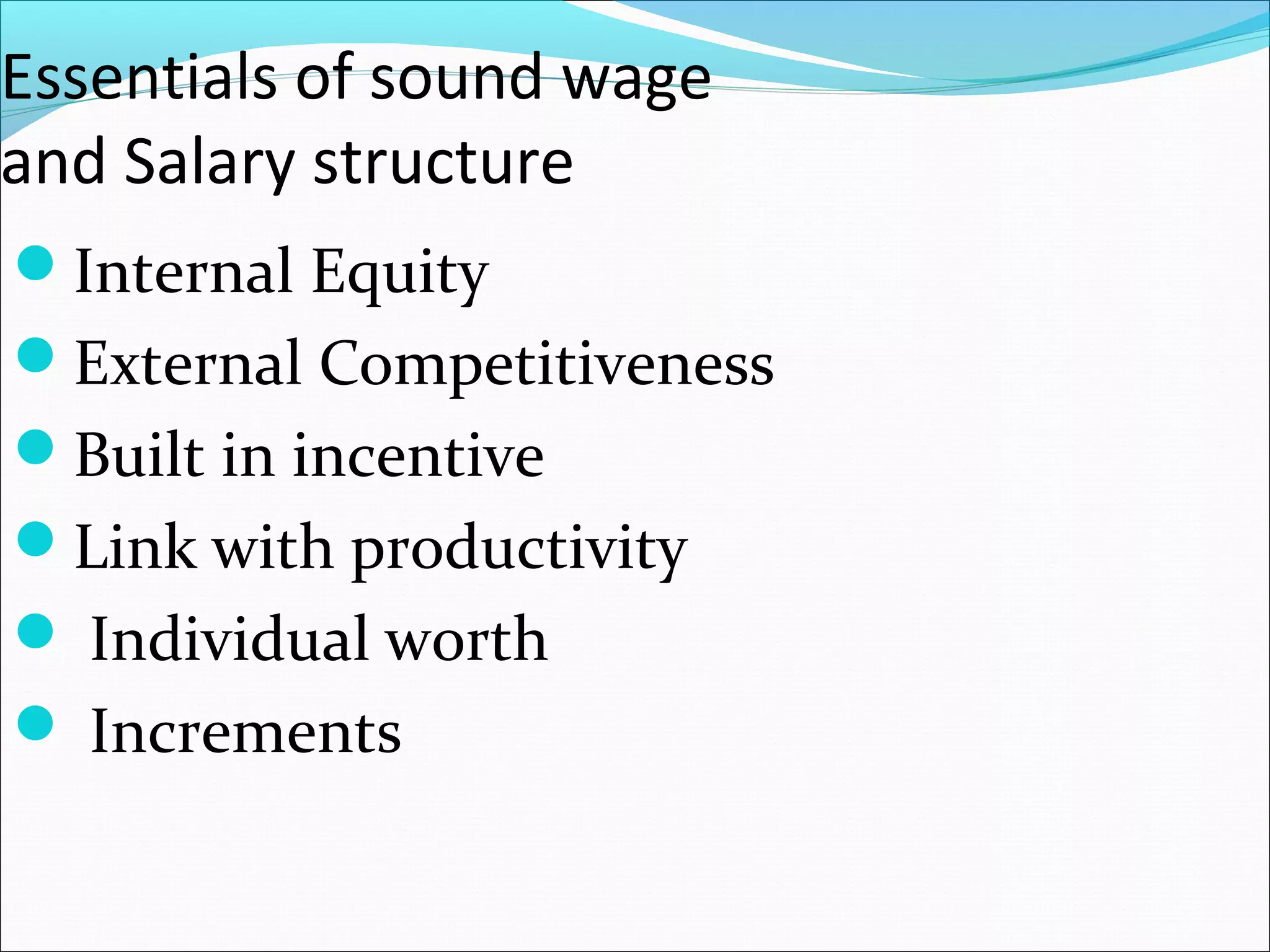 Essentials of sound wage
and Salary structure
Internal Equity
External Competitiveness
Built in incentive
Link with productivity
 Individual worth
 Increments
 