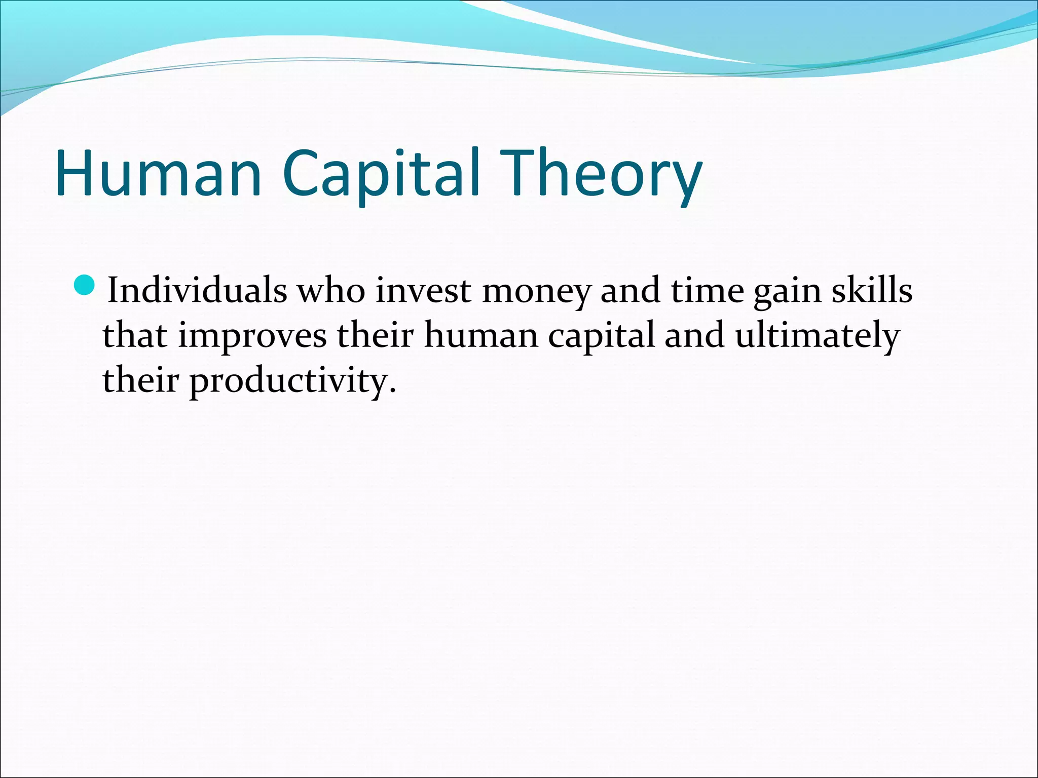 Human Capital Theory
Individuals who invest money and time gain skills
that improves their human capital and ultimately
their productivity.
 